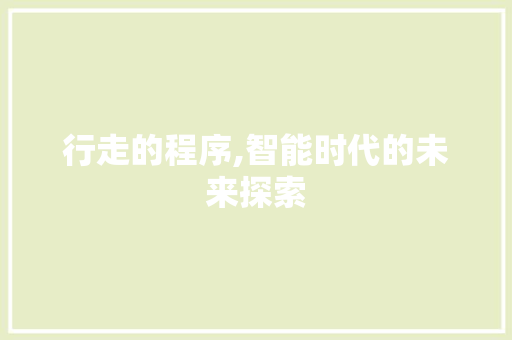 行走的程序,智能时代的未来探索 行走的程序,智能时代的未来探索 必应SEO