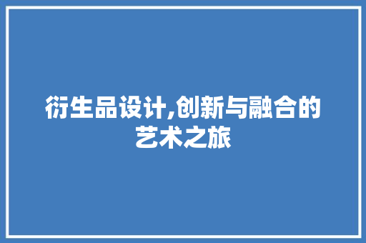 衍生品设计,创新与融合的艺术之旅 衍生品设计,创新与融合的艺术之旅 SEO关键词