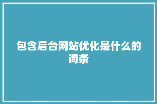 包含后台网站优化是什么的词条 包含后台网站优化是什么的词条 神马SEO