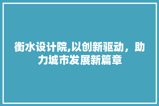 衡水设计院,以创新驱动，助力城市发展新篇章