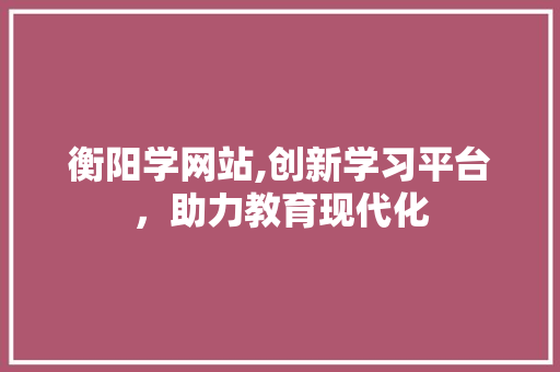 衡阳学网站,创新学习平台，助力教育现代化 衡阳学网站,创新学习平台，助力教育现代化 百度SEO