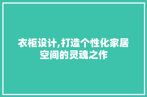衣柜设计,打造个性化家居空间的灵魂之作