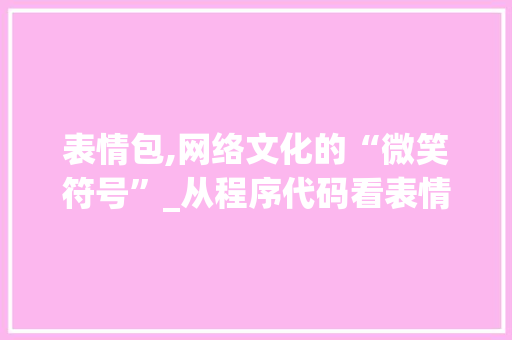 表情包,网络文化的“微笑符号”_从程序代码看表情包的诞生与演变 表情包,网络文化的“微笑符号”_从程序代码看表情包的诞生与演变 搜狗SEO