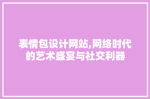 表情包设计网站,网络时代的艺术盛宴与社交利器