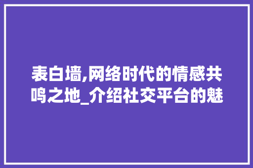 表白墙,网络时代的情感共鸣之地_介绍社交平台的魅力与影响