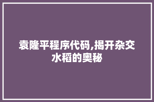 袁隆平程序代码,揭开杂交水稻的奥秘