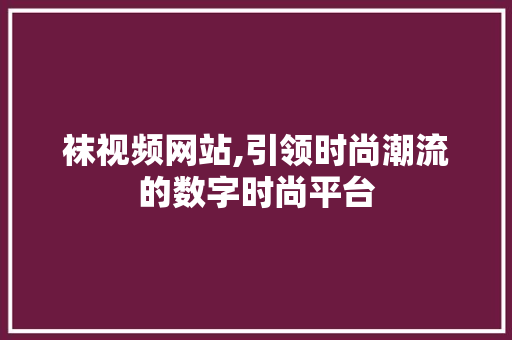 袜视频网站,引领时尚潮流的数字时尚平台