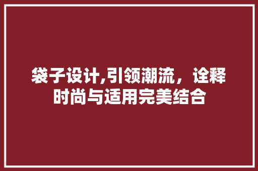袋子设计,引领潮流，诠释时尚与适用完美结合