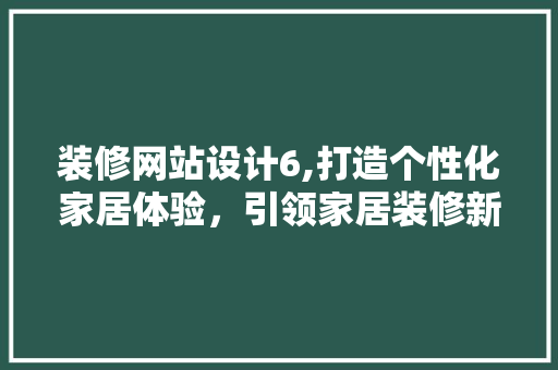 装修网站设计6,打造个性化家居体验，引领家居装修新潮流