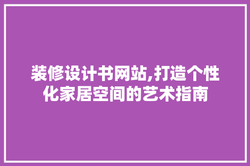 装修设计书网站,打造个性化家居空间的艺术指南