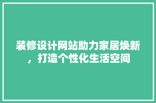 装修设计网站助力家居焕新，打造个性化生活空间