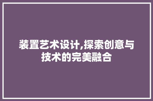 装置艺术设计,探索创意与技术的完美融合