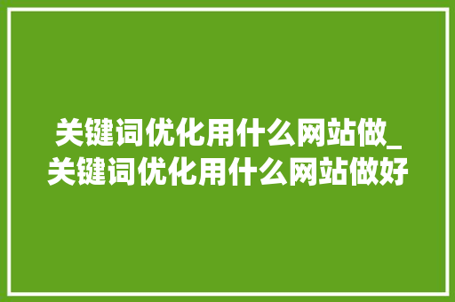关键词优化用什么网站做_关键词优化用什么网站做好。 关键词优化用什么网站做_关键词优化用什么网站做好。 网站建设公司