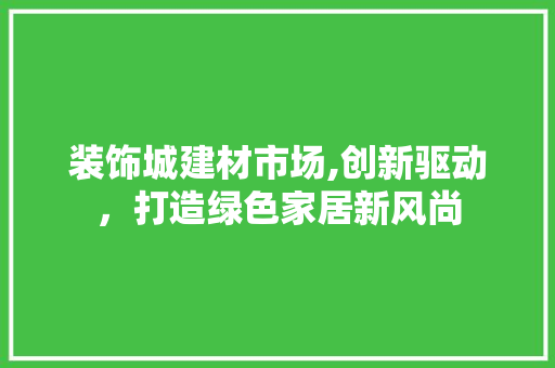 装饰城建材市场,创新驱动，打造绿色家居新风尚