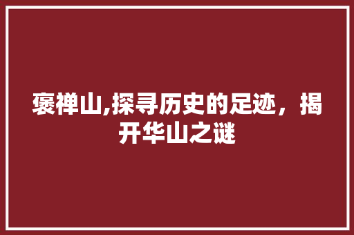褒禅山,探寻历史的足迹，揭开华山之谜 褒禅山,探寻历史的足迹，揭开华山之谜 神马SEO