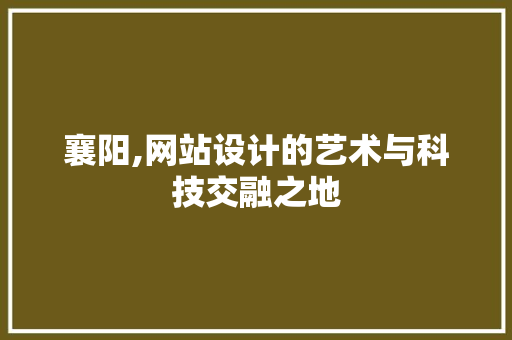 襄阳,网站设计的艺术与科技交融之地