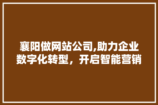 襄阳做网站公司,助力企业数字化转型，开启智能营销新篇章