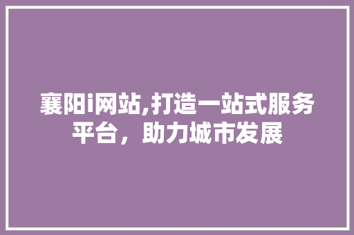 襄阳i网站,打造一站式服务平台，助力城市发展