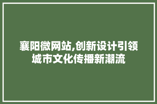 襄阳微网站,创新设计引领城市文化传播新潮流