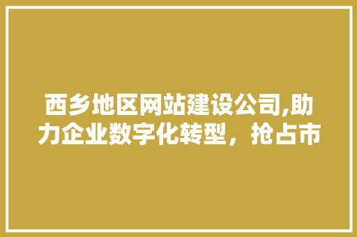 西乡地区网站建设公司,助力企业数字化转型，抢占市场先机
