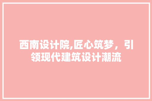 西南设计院,匠心筑梦，引领现代建筑设计潮流
