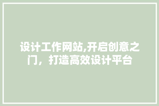 设计工作网站,开启创意之门，打造高效设计平台 设计工作网站,开启创意之门，打造高效设计平台 网站建设公司