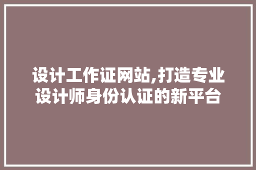 设计工作证网站,打造专业设计师身份认证的新平台 设计工作证网站,打造专业设计师身份认证的新平台 百度SEO