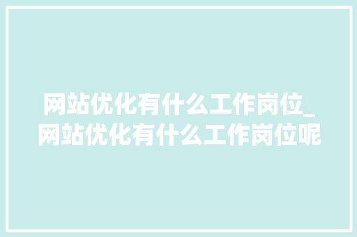 网站优化有什么工作岗位_网站优化有什么工作岗位呢。 网站优化有什么工作岗位_网站优化有什么工作岗位呢。 SEO关键词