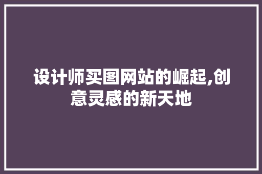 设计师买图网站的崛起,创意灵感的新天地