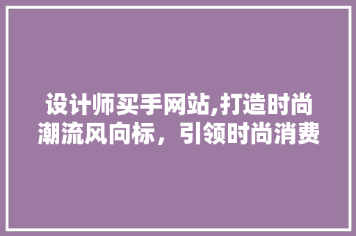 设计师买手网站,打造时尚潮流风向标，引领时尚消费新趋势 设计师买手网站,打造时尚潮流风向标，引领时尚消费新趋势 SEO关键词