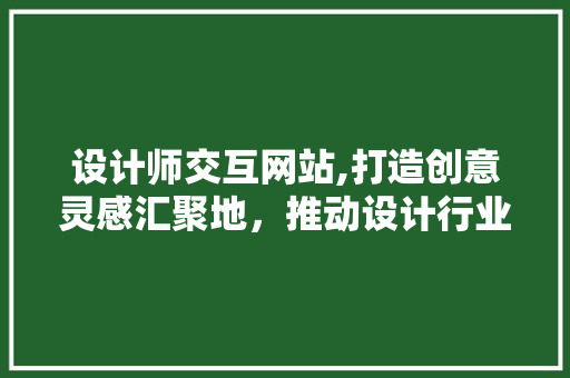 设计师交互网站,打造创意灵感汇聚地，推动设计行业发展 设计师交互网站,打造创意灵感汇聚地，推动设计行业发展 SEO关键词