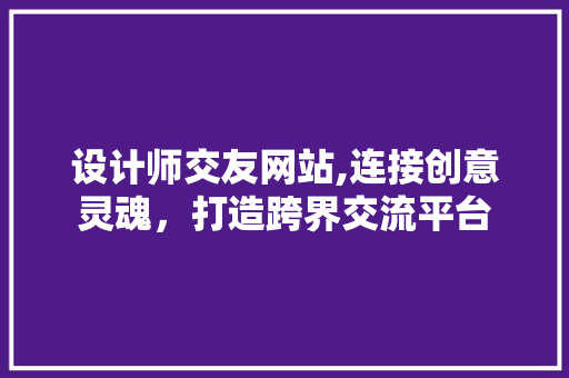 设计师交友网站,连接创意灵魂，打造跨界交流平台