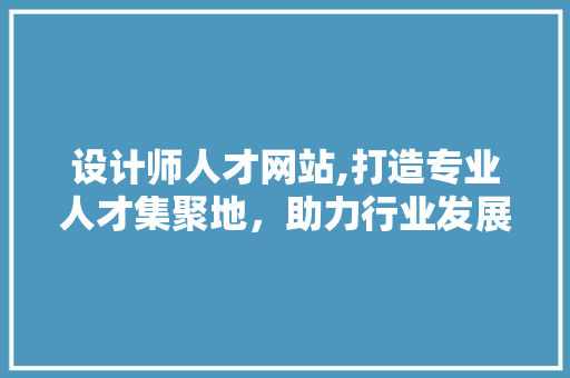 设计师人才网站,打造专业人才集聚地，助力行业发展新篇章