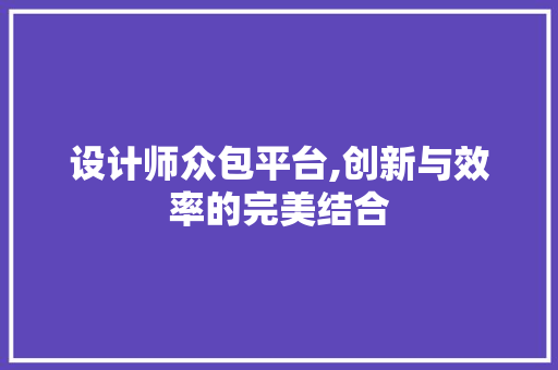 设计师众包平台,创新与效率的完美结合 设计师众包平台,创新与效率的完美结合 网站建设公司