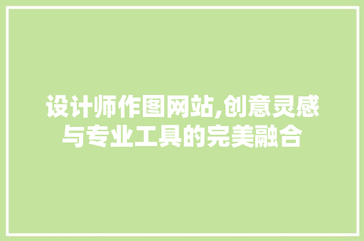 设计师作图网站,创意灵感与专业工具的完美融合 设计师作图网站,创意灵感与专业工具的完美融合 神马SEO