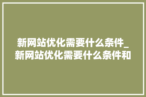 新网站优化需要什么条件_新网站优化需要什么条件和要求。 新网站优化需要什么条件_新网站优化需要什么条件和要求。 搜狗SEO