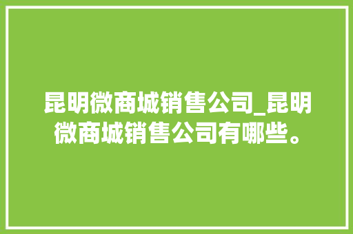 昆明微商城销售公司_昆明微商城销售公司有哪些。 昆明微商城销售公司_昆明微商城销售公司有哪些。 网站建设公司