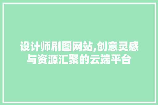 设计师刷图网站,创意灵感与资源汇聚的云端平台