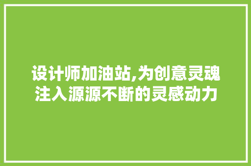 设计师加油站,为创意灵魂注入源源不断的灵感动力 设计师加油站,为创意灵魂注入源源不断的灵感动力 必应SEO