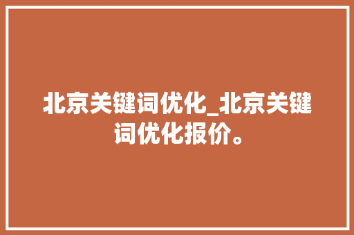 北京关键词优化_北京关键词优化报价。 北京关键词优化_北京关键词优化报价。 SEO关键词