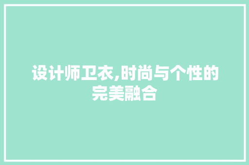 设计师卫衣,时尚与个性的完美融合