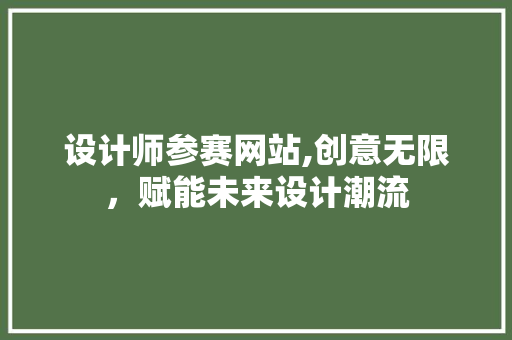 设计师参赛网站,创意无限，赋能未来设计潮流