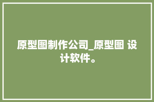原型图制作公司_原型图 设计软件。 网站建设公司
