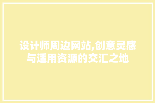 设计师周边网站,创意灵感与适用资源的交汇之地