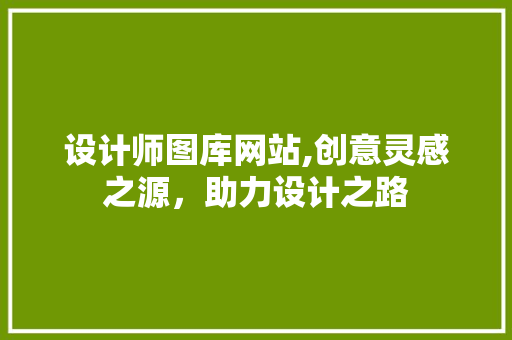 设计师图库网站,创意灵感之源，助力设计之路 设计师图库网站,创意灵感之源，助力设计之路 搜狗SEO