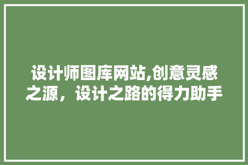 设计师图库网站,创意灵感之源，设计之路的得力助手