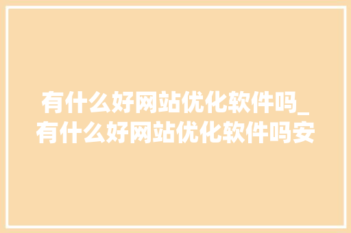 有什么好网站优化软件吗_有什么好网站优化软件吗安全吗。 神马SEO 有什么好网站优化软件吗_有什么好网站优化软件吗安全吗。 有什么好网站优化软件吗_有什么好网站优化软件吗安全吗。 神马SEO