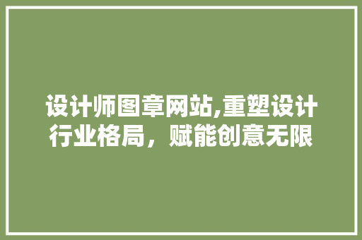 设计师图章网站,重塑设计行业格局，赋能创意无限