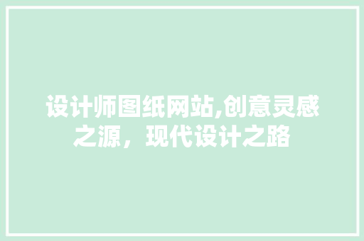 设计师图纸网站,创意灵感之源，现代设计之路