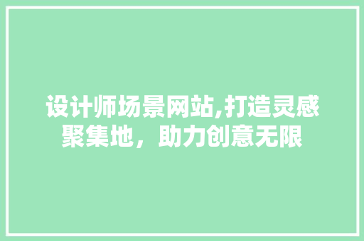 设计师场景网站,打造灵感聚集地，助力创意无限